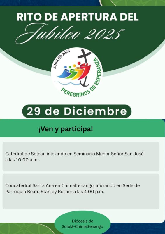 El Jubileo 2025 tiene como lema “Peregrinos de la Esperanza” porque nuestra esperanza en Cristo no defrauda (cfr. Rm. 5,5) El Papa Francisco dio inicio el año jubilar en Roma el 24 de diciembre y anunció que abrirá 5 puertas santas: Basílica de San Pedro, Basílica de San Juan de Letrán, Basílica de Santa María la Mayor, Basílica de San Pablo Extramuros y en la Cárcel de Rebibbia. En las diócesis del mundo el Jubileo iniciará el 29 de diciembre cuando cada Catedral y Concatedral abra sus puertas a los peregrinos que podrán recibir indulgencias (remisión temporal o total de la pena debida por el pecado). En la Diócesis de Sololá-Chimaltenango los feligreses podrán peregrinar a la Iglesia Catedral de Sololá, Iglesia Concatedral Santa Ana en Chimaltenango e Iglesia parroquial Santiago Apóstol en Santiago Atitlán para recibir indulgencias cumpliendo las condiciones que pide la Iglesia a saber: deseo de recibir la indulgencia, estado de gracia, comunión sacramental, rechazo a todo vínculo con el pecado y oración por el Santo Padre. Seamos Peregrinos de la Esperanza y vivamos con alegría y agradecimiento este tiempo de gracia.